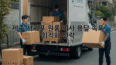 제주 서귀포 원룸 이사, 용달 속도 최적화 전략!
