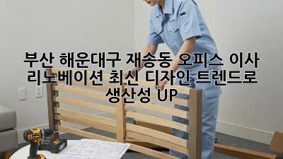 부산 해운대구 재송동 오피스 이사 리노베이션: 최신 디자인 트렌드로 생산성 UP!